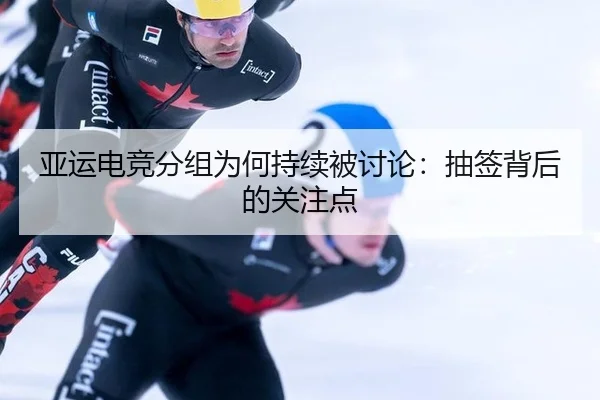 亚运电竞分组为何持续被讨论：抽签背后的关注点